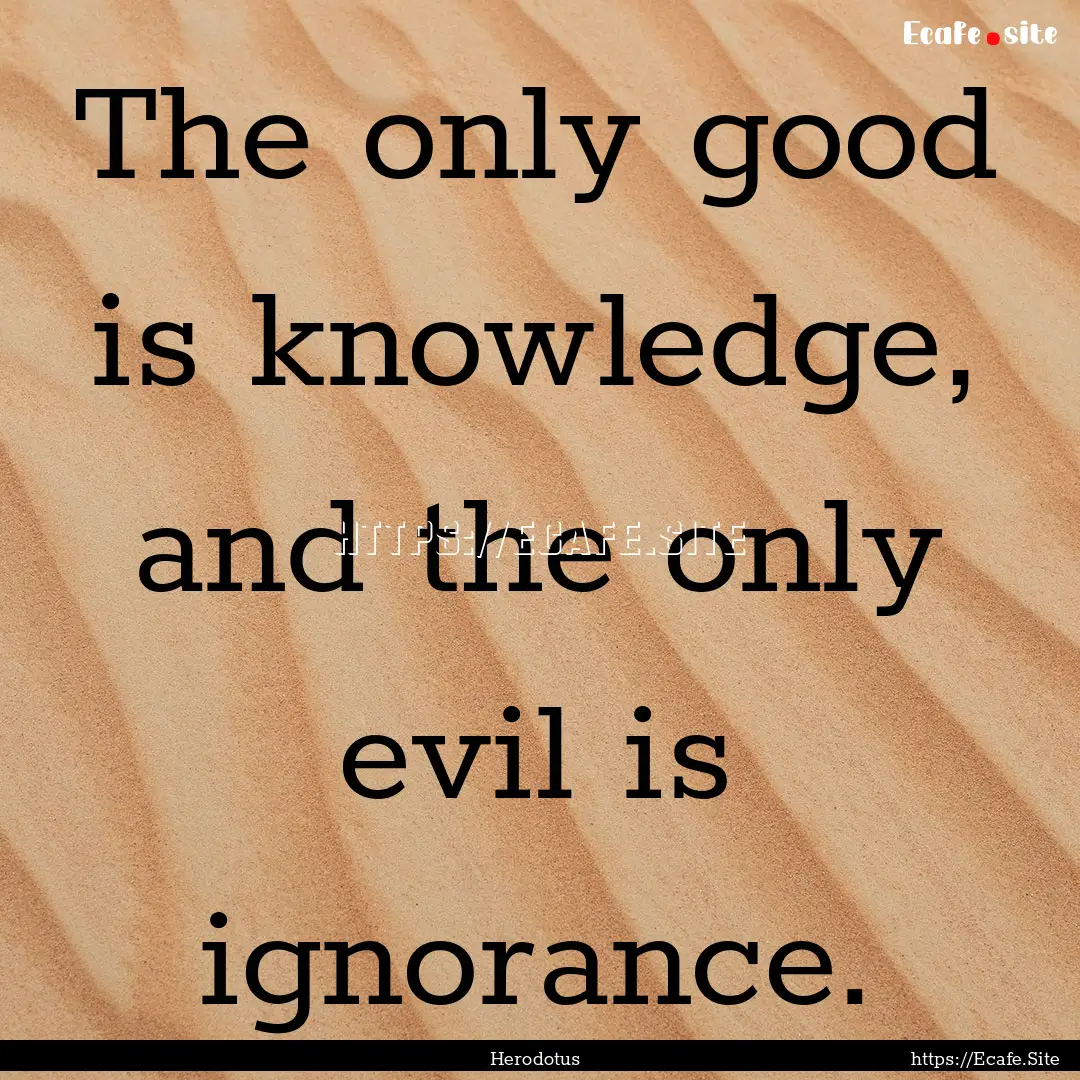 The only good is knowledge, and the only.... : Quote by Herodotus