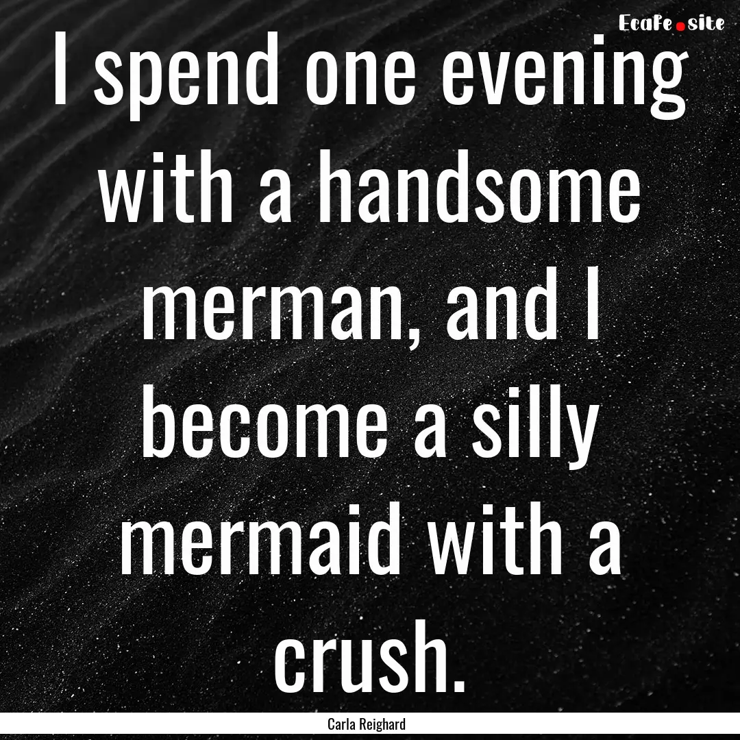 I spend one evening with a handsome merman,.... : Quote by Carla Reighard