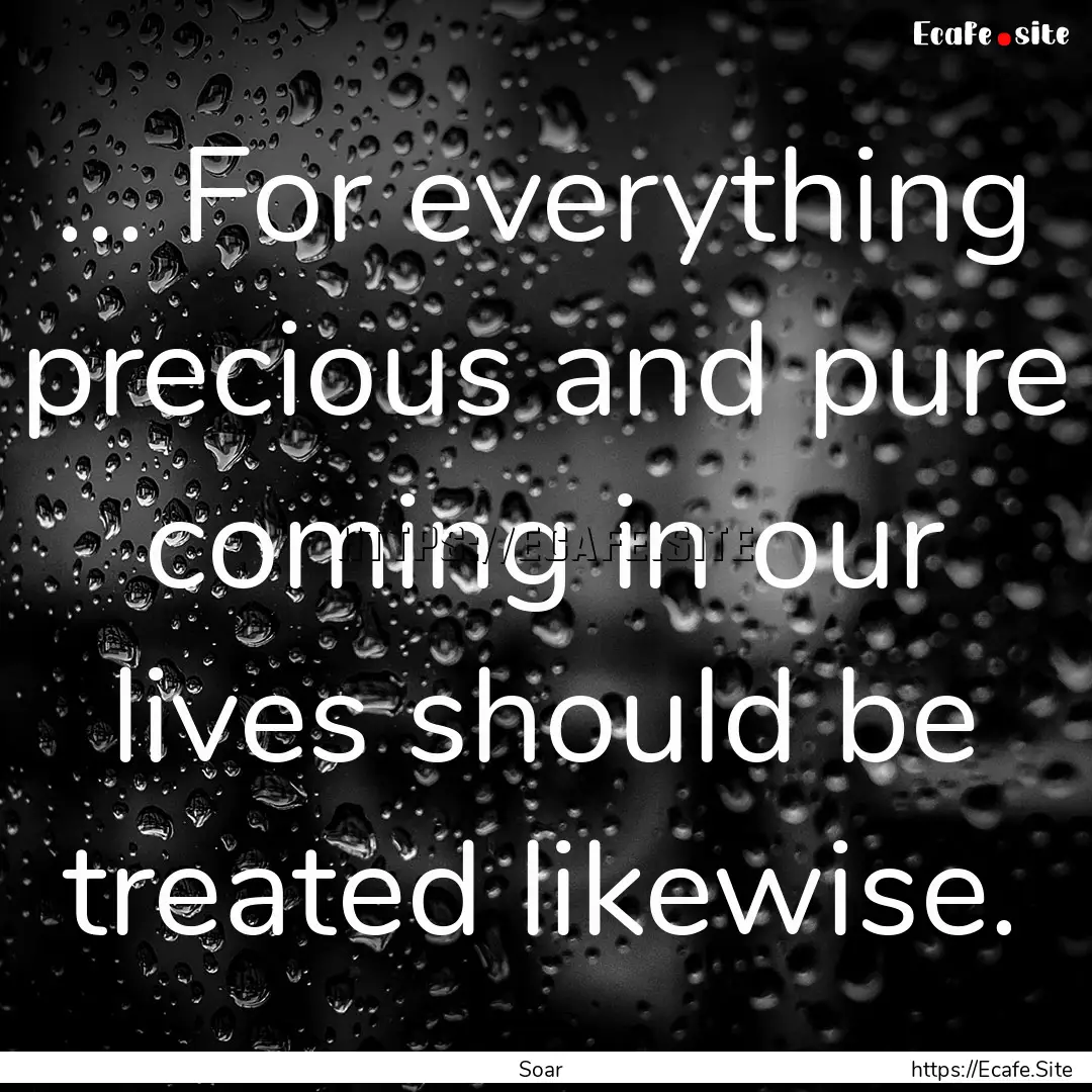 … For everything precious and pure coming.... : Quote by Soar