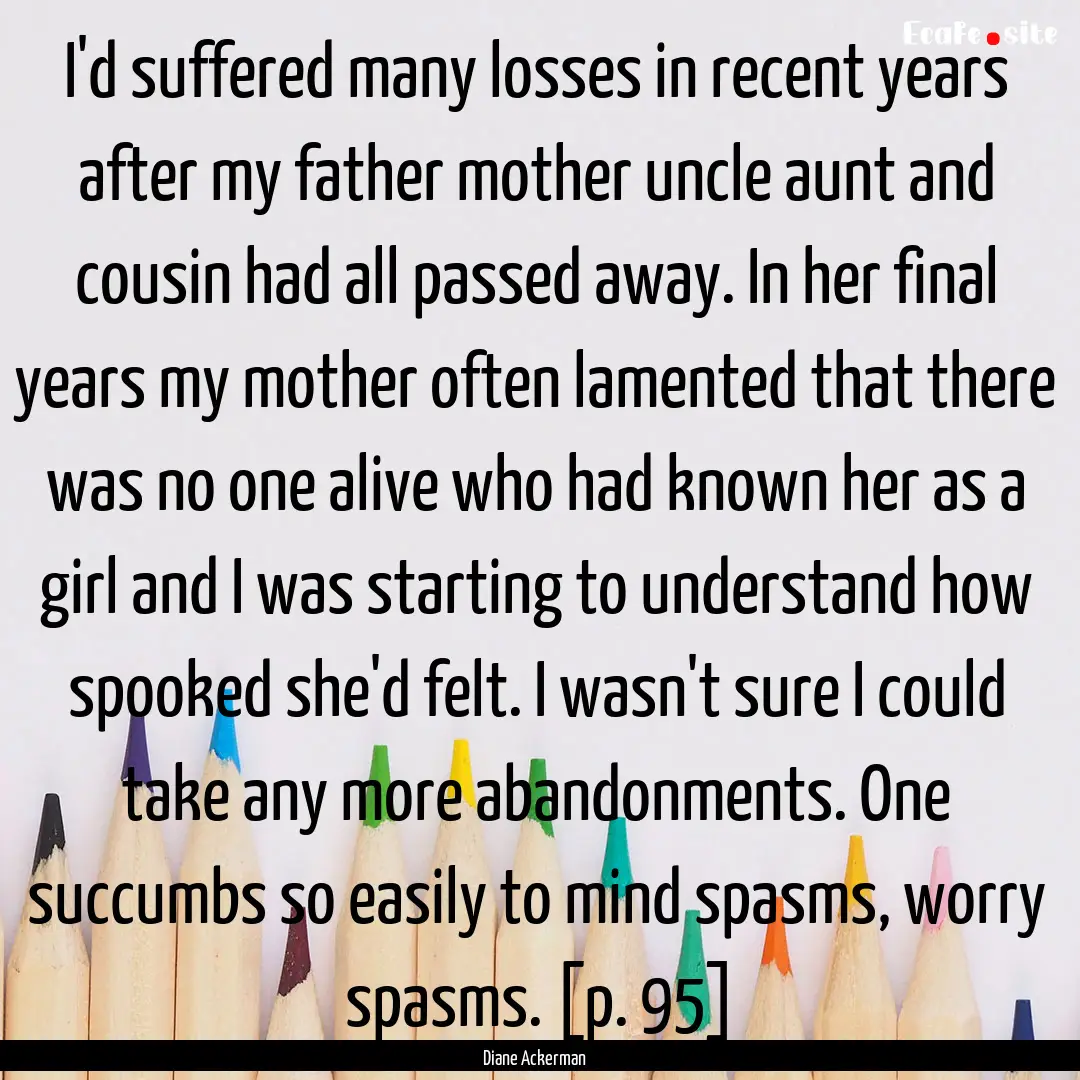 I'd suffered many losses in recent years.... : Quote by Diane Ackerman