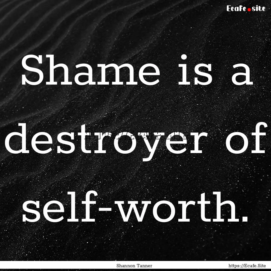 Shame is a destroyer of self-worth. : Quote by Shannon Tanner