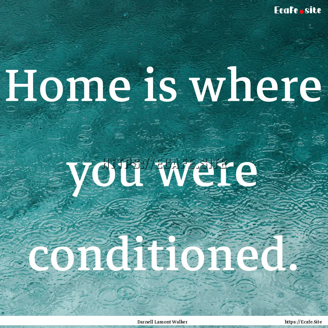 Home is where you were conditioned. : Quote by Darnell Lamont Walker