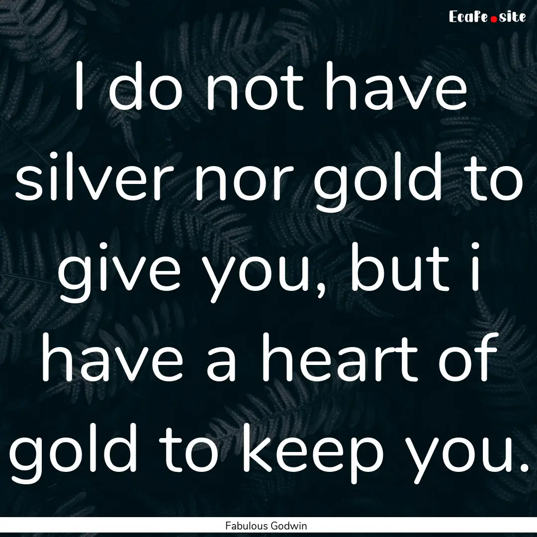 I do not have silver nor gold to give you,.... : Quote by Fabulous Godwin