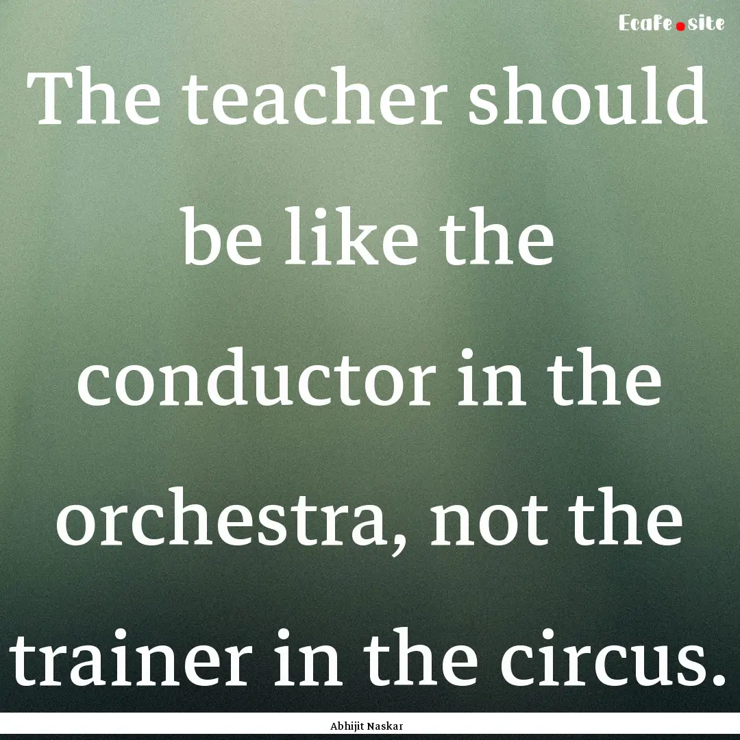 The teacher should be like the conductor.... : Quote by Abhijit Naskar