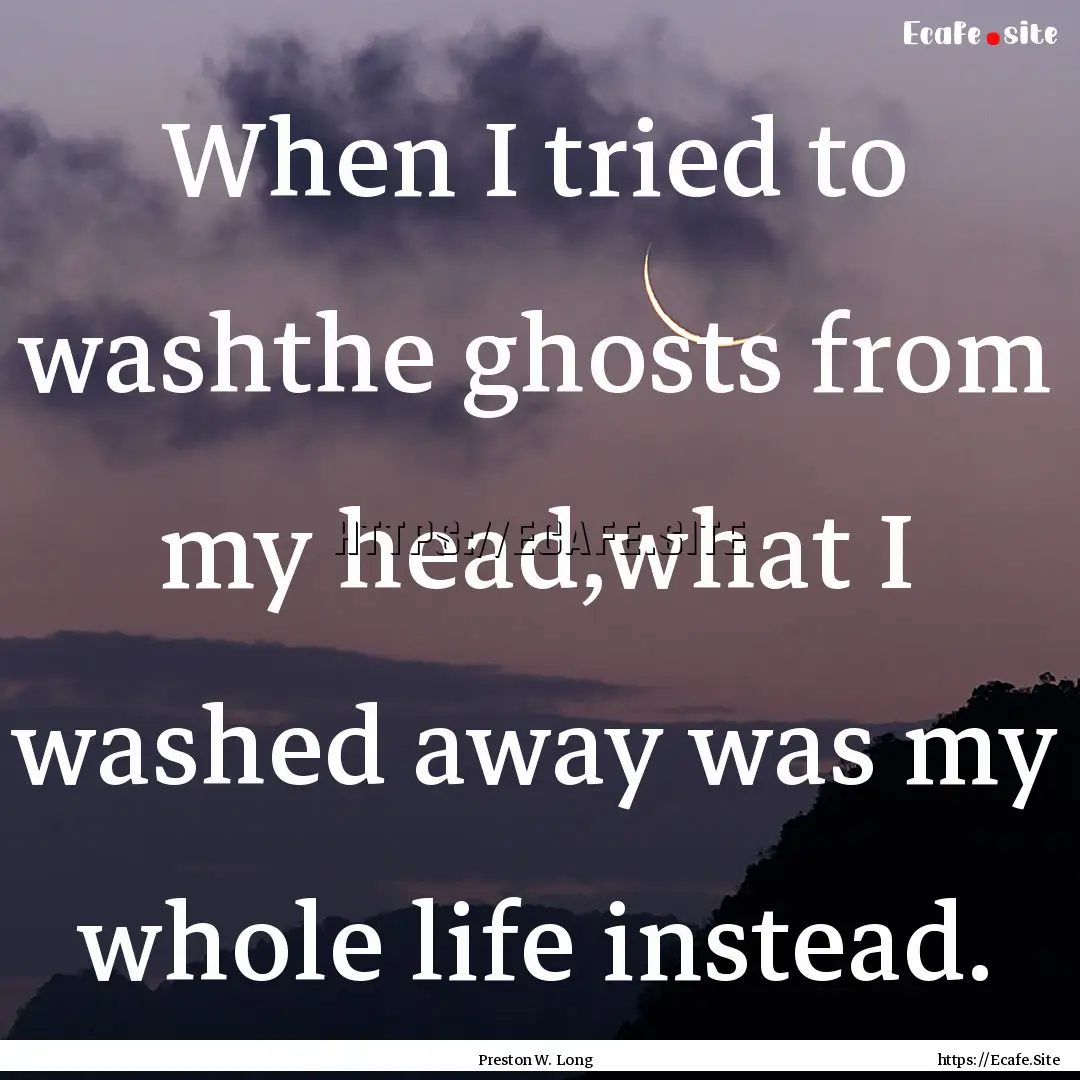 When I tried to washthe ghosts from my head,what.... : Quote by Preston W. Long