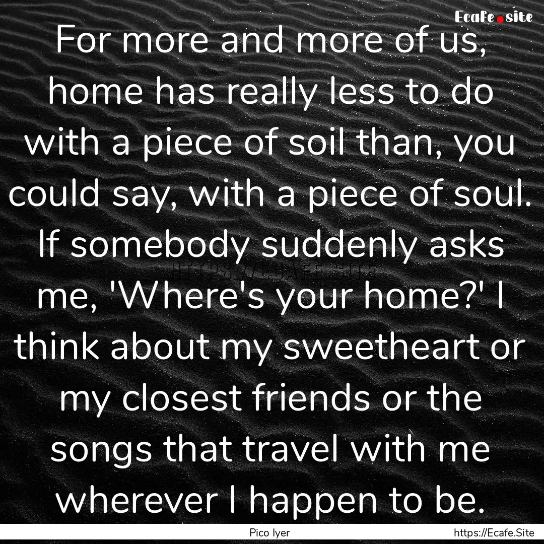 For more and more of us, home has really.... : Quote by Pico Iyer