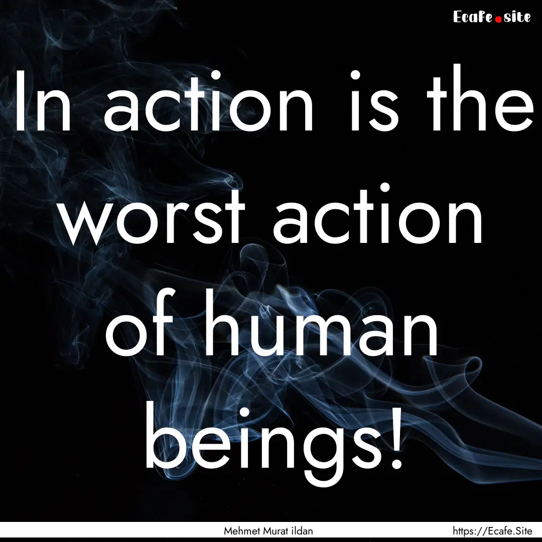 In action is the worst action of human beings!.... : Quote by Mehmet Murat ildan