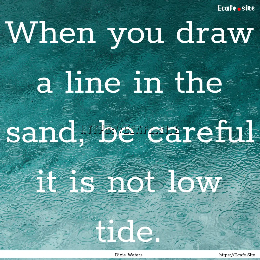 When you draw a line in the sand, be careful.... : Quote by Dixie Waters