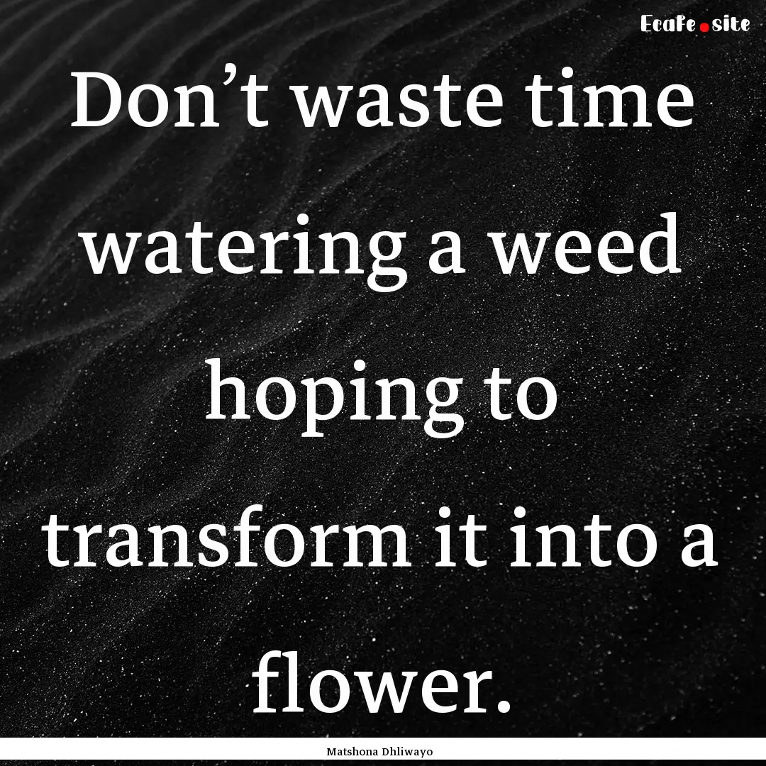 Don’t waste time watering a weed hoping.... : Quote by Matshona Dhliwayo