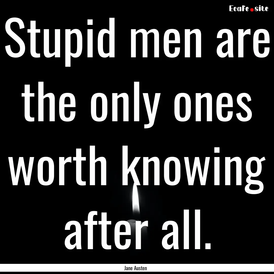 Stupid men are the only ones worth knowing.... : Quote by Jane Austen