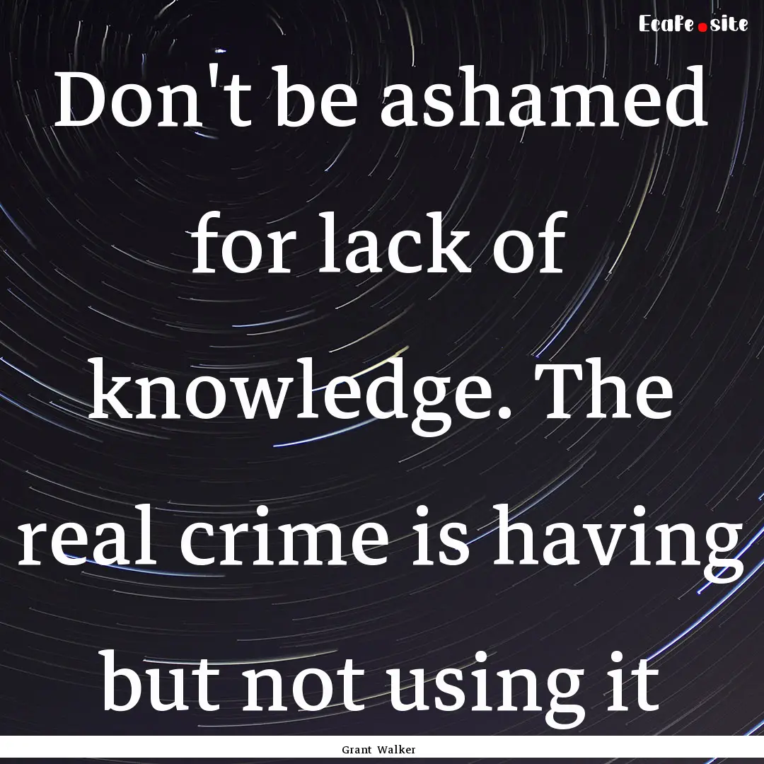 Don't be ashamed for lack of knowledge. The.... : Quote by Grant Walker