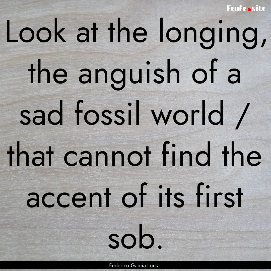 Look at the longing, the anguish of a sad.... : Quote by Federico García Lorca