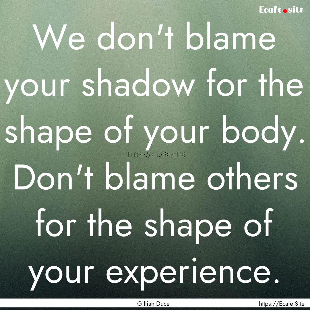 We don't blame your shadow for the shape.... : Quote by Gillian Duce