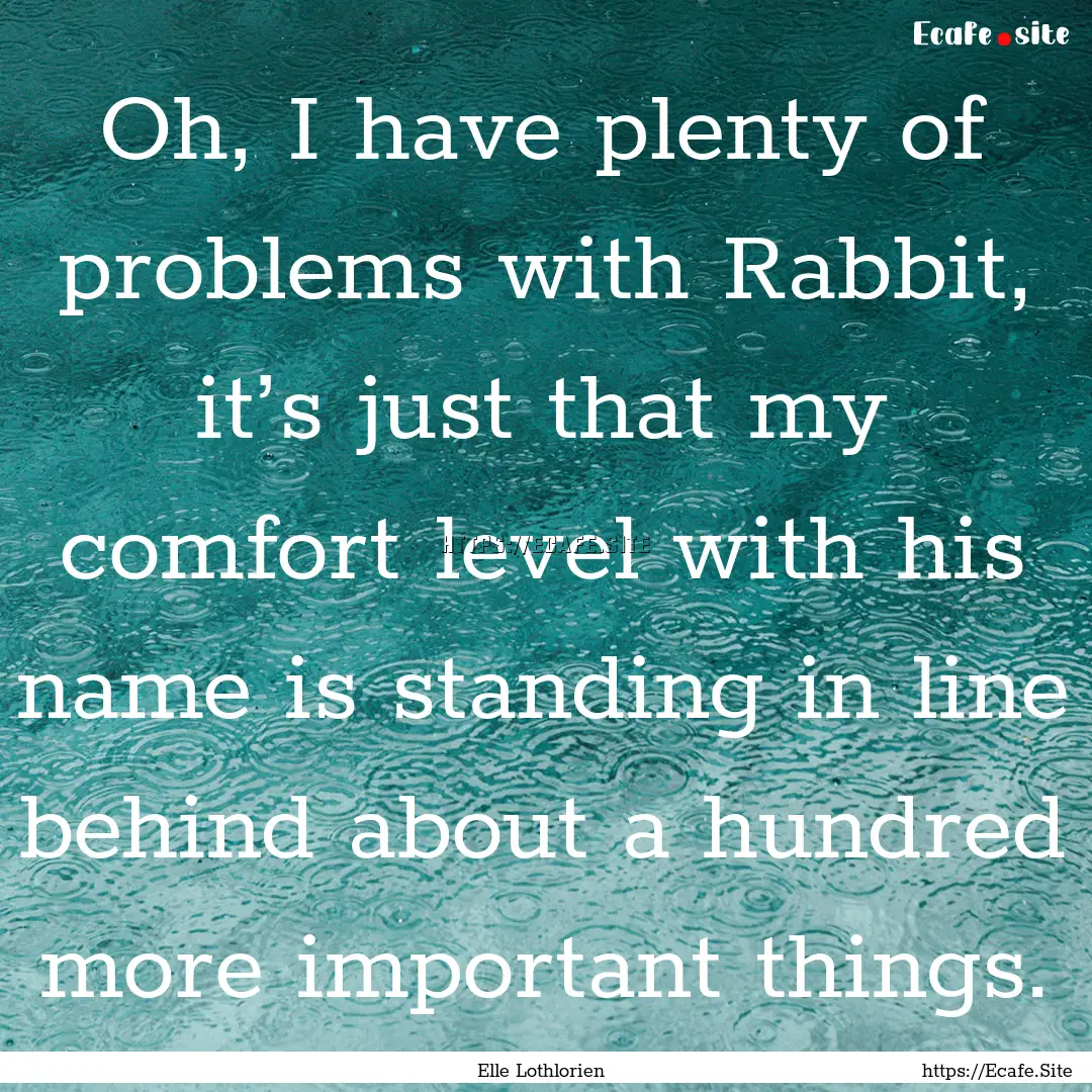 Oh, I have plenty of problems with Rabbit,.... : Quote by Elle Lothlorien