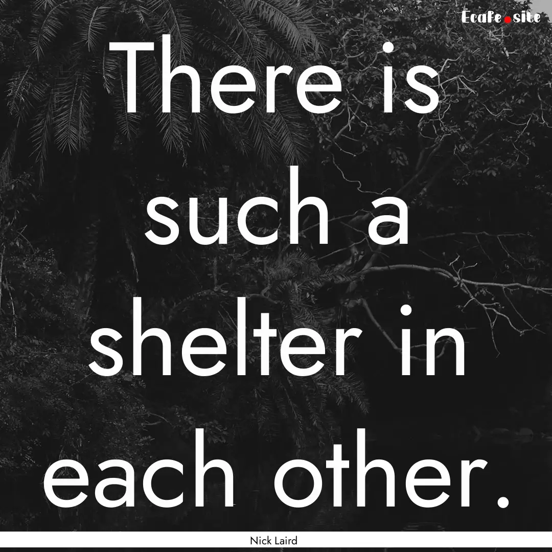 There is such a shelter in each other. : Quote by Nick Laird