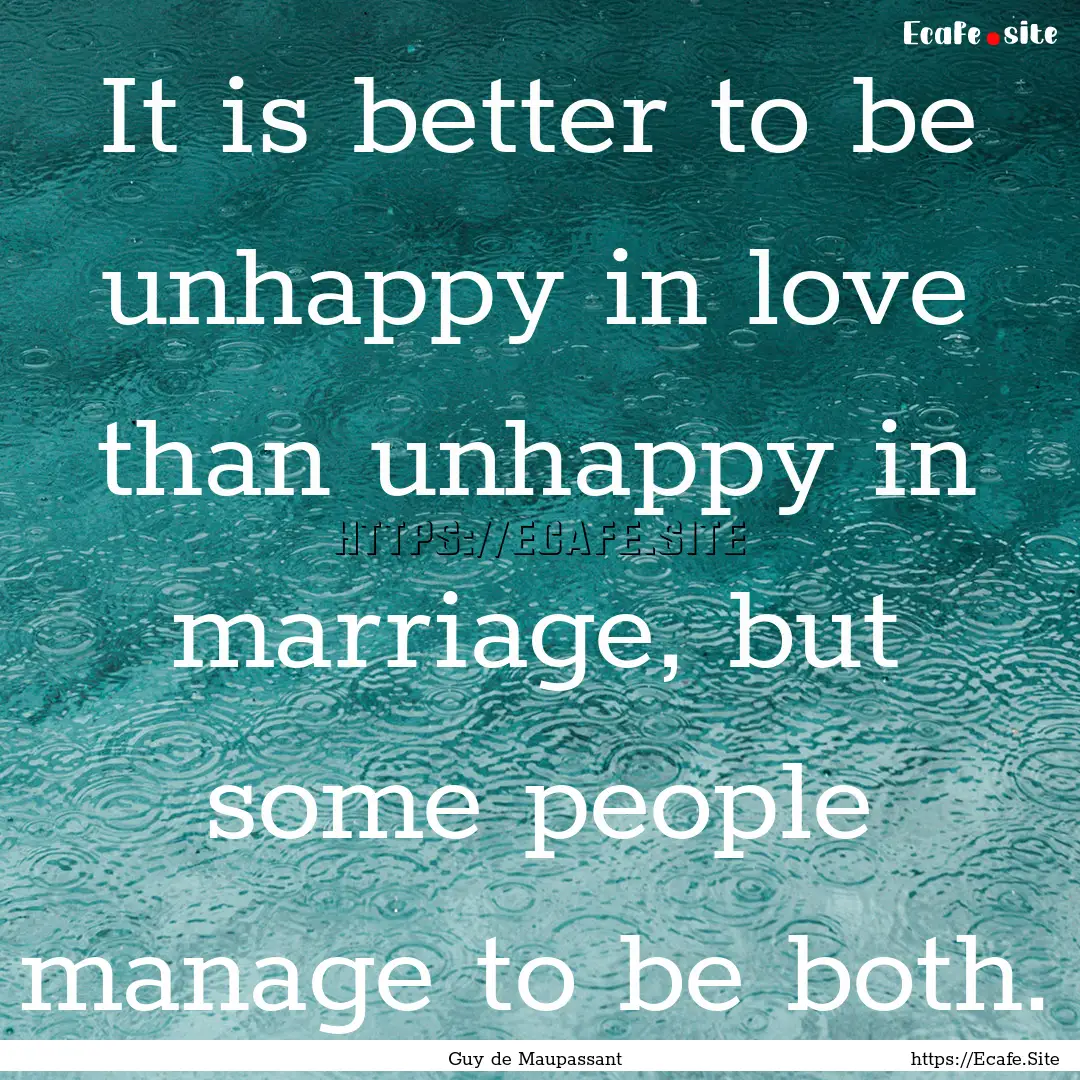 It is better to be unhappy in love than unhappy.... : Quote by Guy de Maupassant