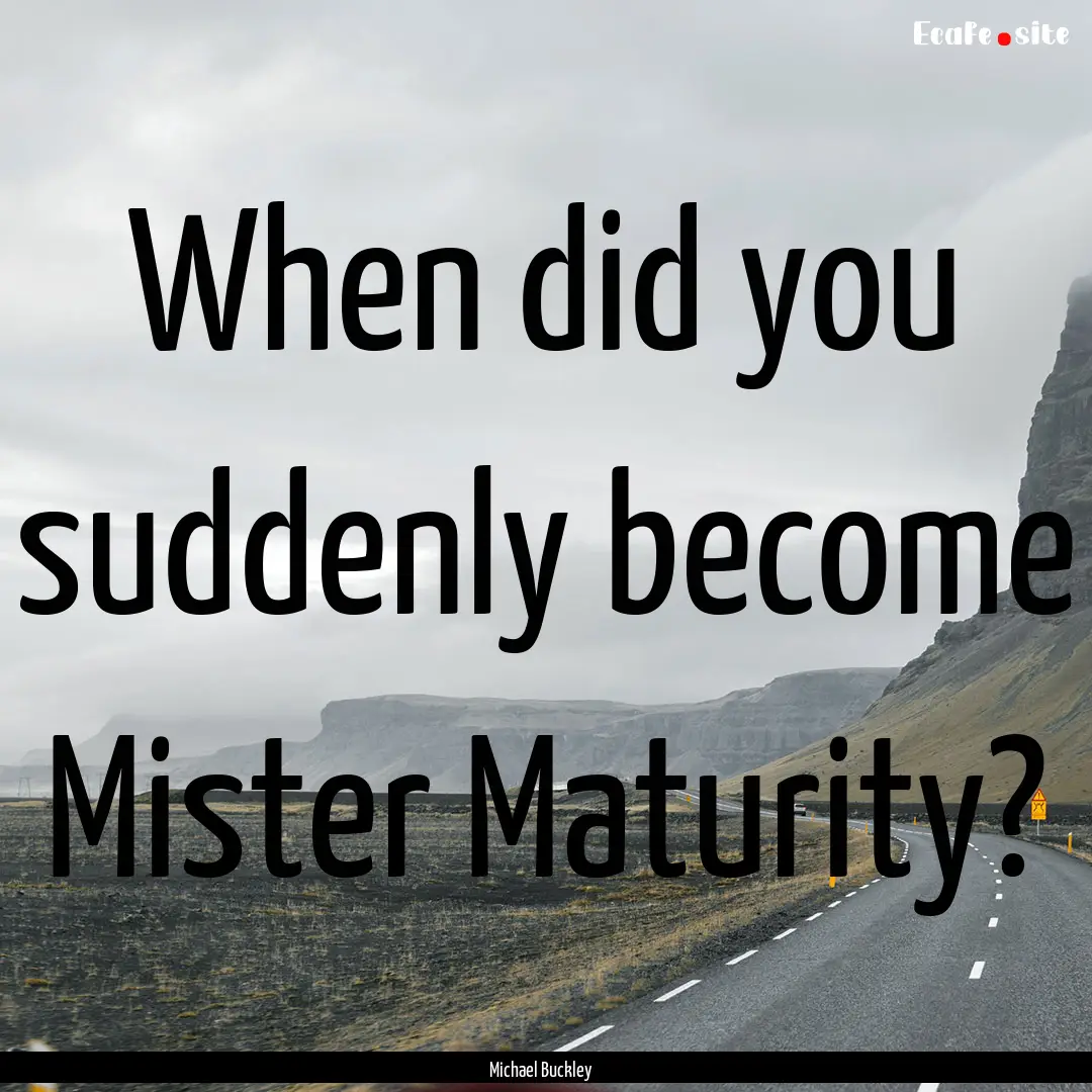 When did you suddenly become Mister Maturity?.... : Quote by Michael Buckley