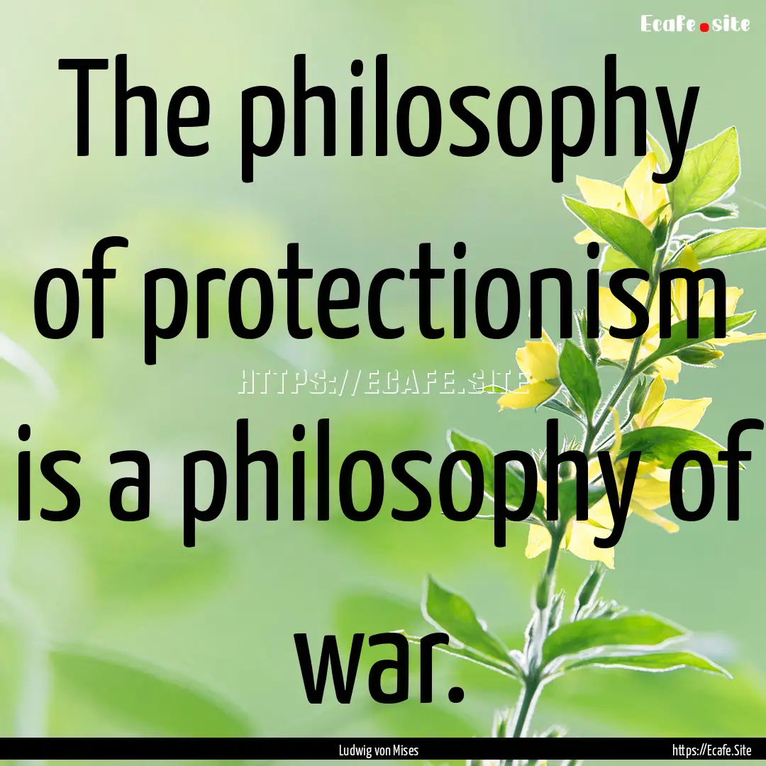 The philosophy of protectionism is a philosophy.... : Quote by Ludwig von Mises