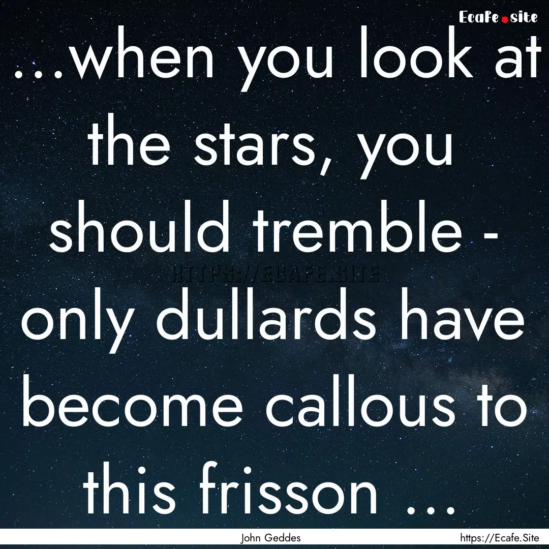 ...when you look at the stars, you should.... : Quote by John Geddes