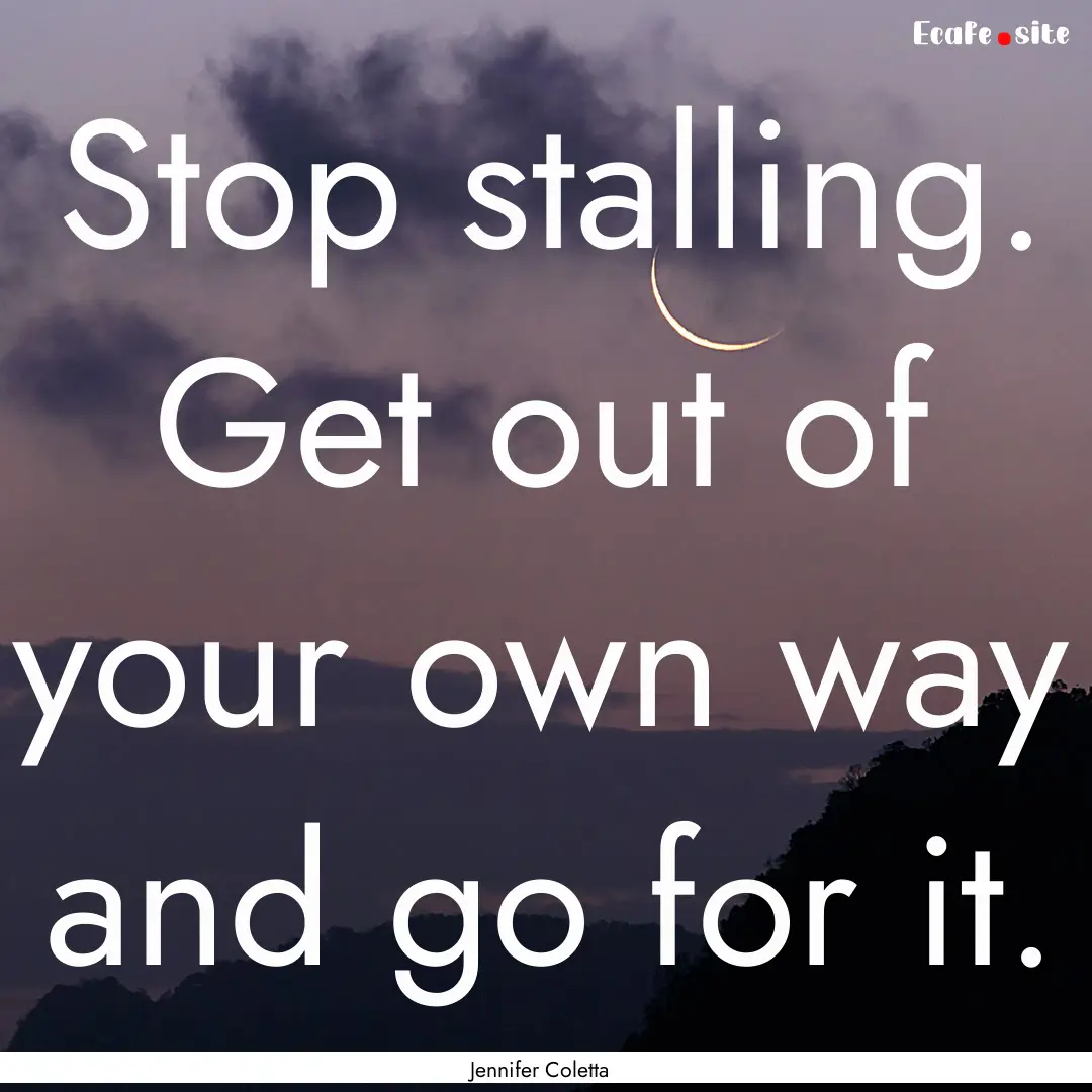 Stop stalling. Get out of your own way and.... : Quote by Jennifer Coletta