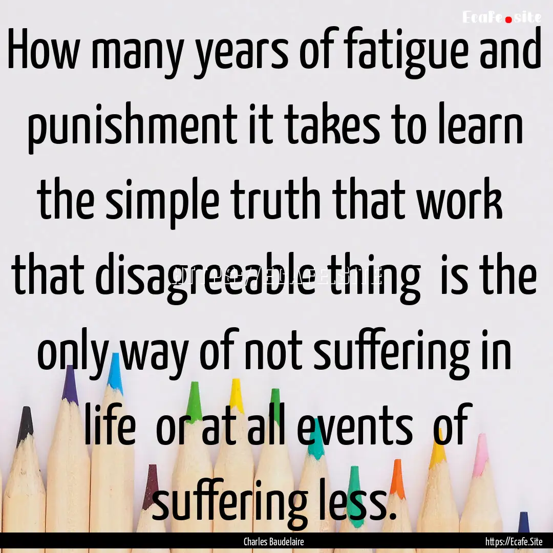 How many years of fatigue and punishment.... : Quote by Charles Baudelaire