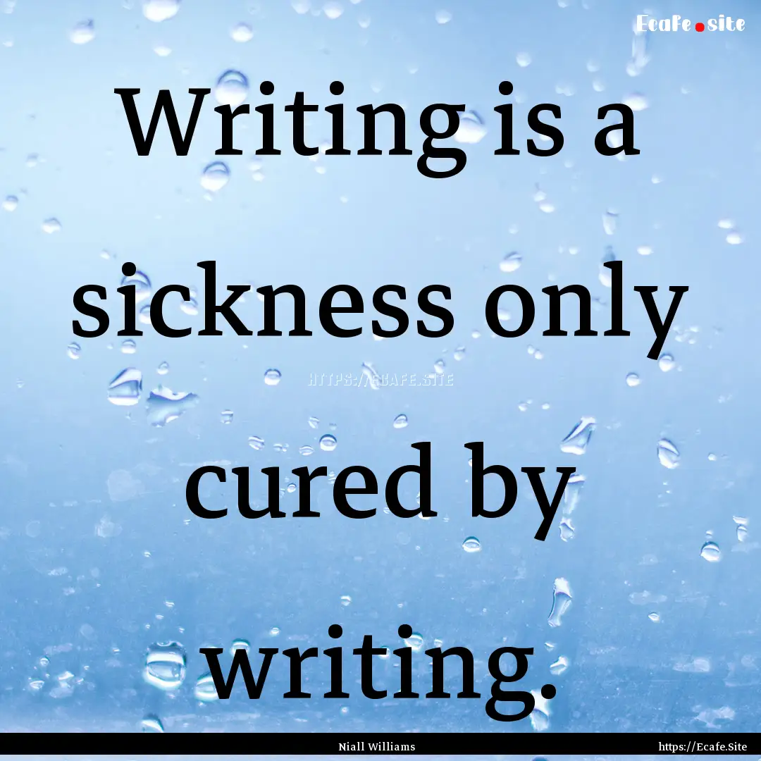 Writing is a sickness only cured by writing..... : Quote by Niall Williams