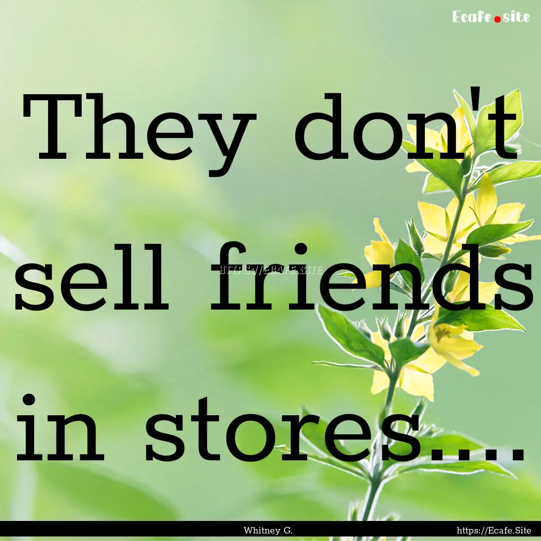 They don't sell friends in stores.... : Quote by Whitney G.