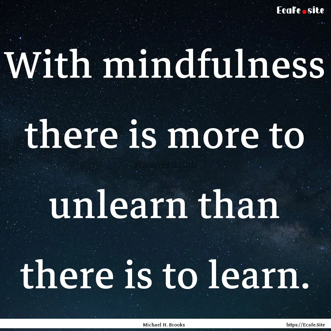 With mindfulness there is more to unlearn.... : Quote by Michael H. Brooks