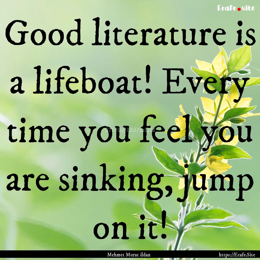 Good literature is a lifeboat! Every time.... : Quote by Mehmet Murat ildan