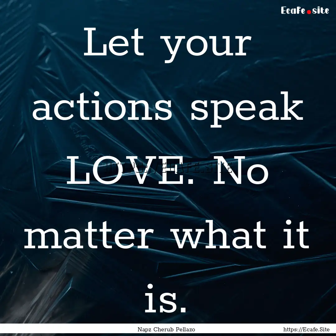 Let your actions speak LOVE. No matter what.... : Quote by Napz Cherub Pellazo