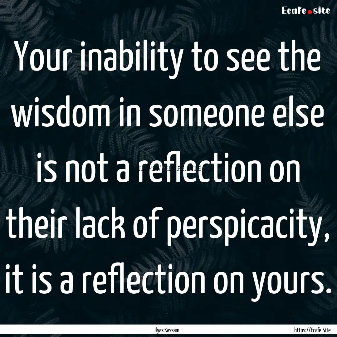 Your inability to see the wisdom in someone.... : Quote by Ilyas Kassam