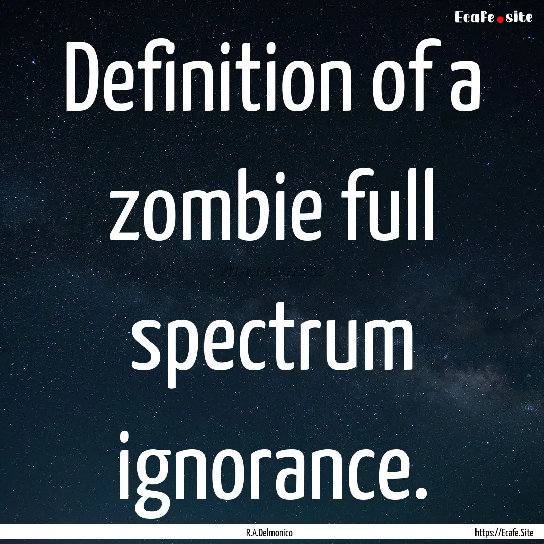 Definition of a zombie full spectrum ignorance..... : Quote by R.A.Delmonico