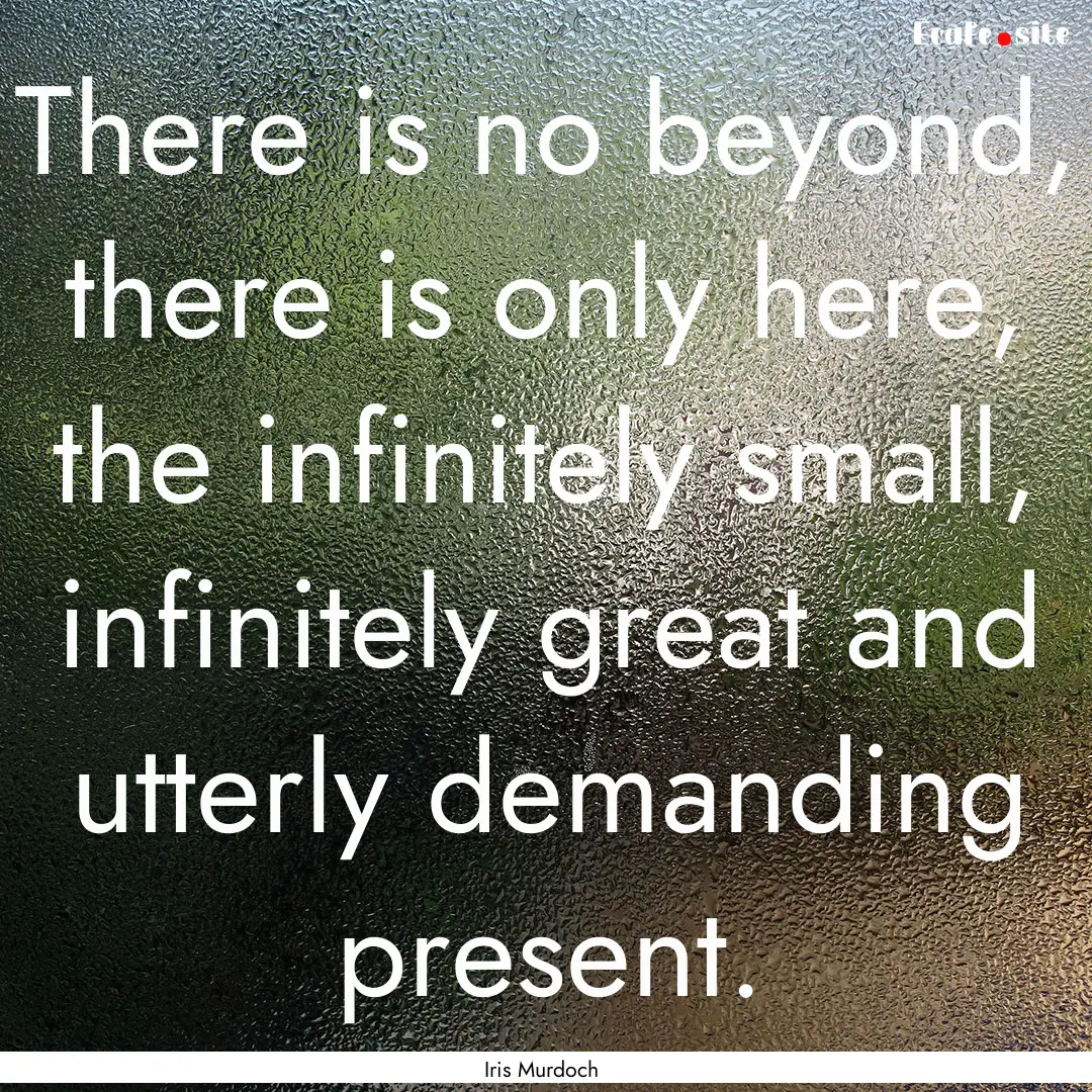 There is no beyond, there is only here, the.... : Quote by Iris Murdoch