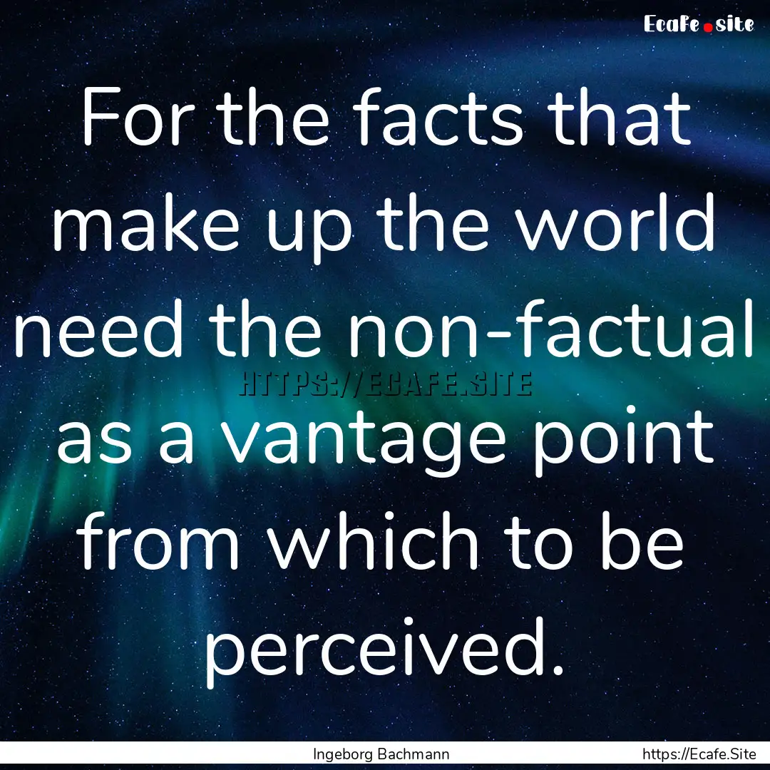 For the facts that make up the world need.... : Quote by Ingeborg Bachmann