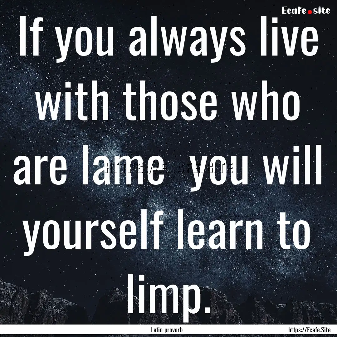 If you always live with those who are lame.... : Quote by Latin proverb