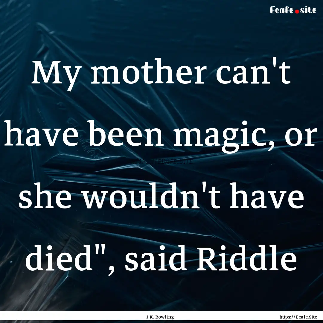 My mother can't have been magic, or she wouldn't.... : Quote by J.K. Rowling