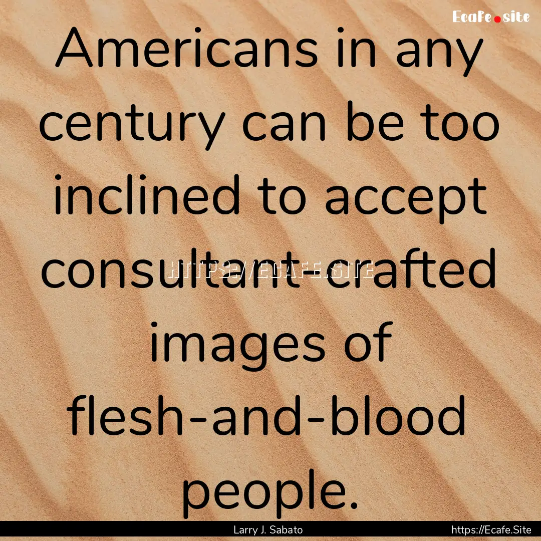 Americans in any century can be too inclined.... : Quote by Larry J. Sabato