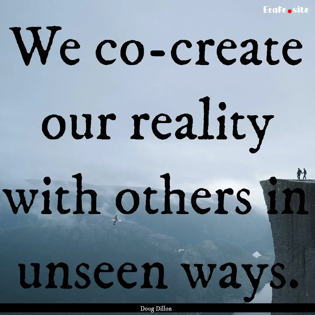 We co-create our reality with others in unseen.... : Quote by Doug Dillon