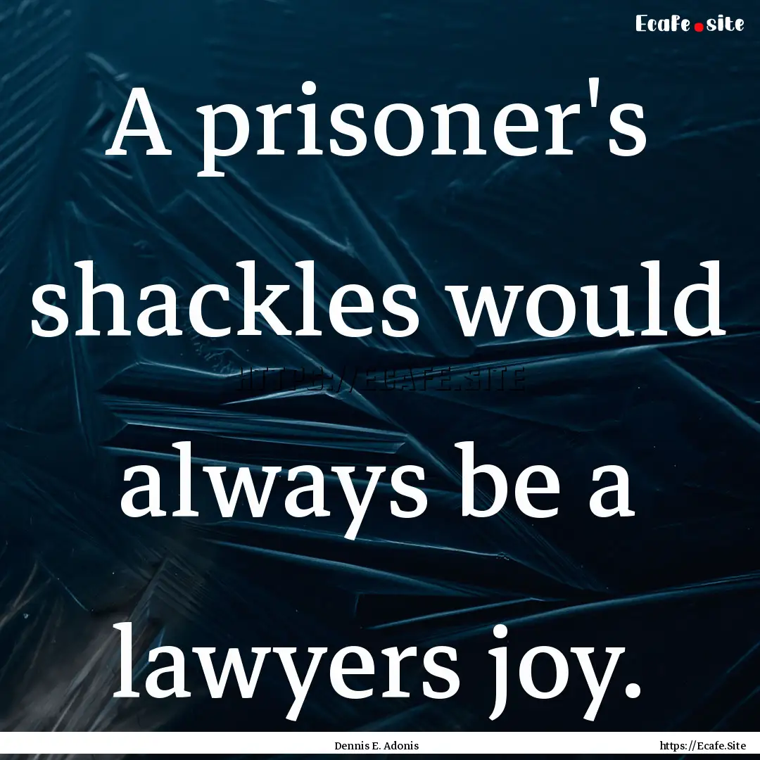 A prisoner's shackles would always be a lawyers.... : Quote by Dennis E. Adonis