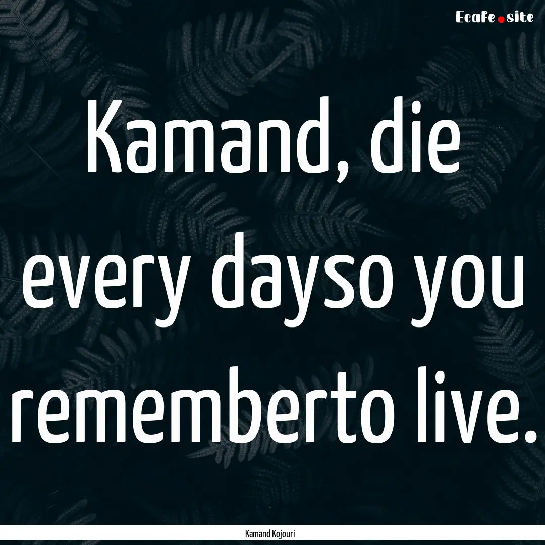 Kamand, die every dayso you rememberto live..... : Quote by Kamand Kojouri