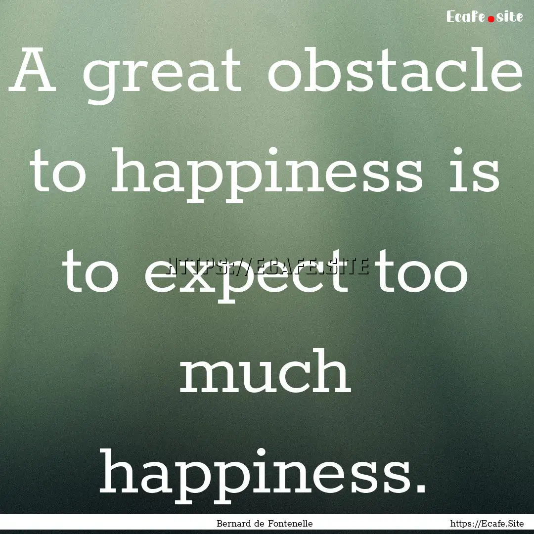 A great obstacle to happiness is to expect.... : Quote by Bernard de Fontenelle