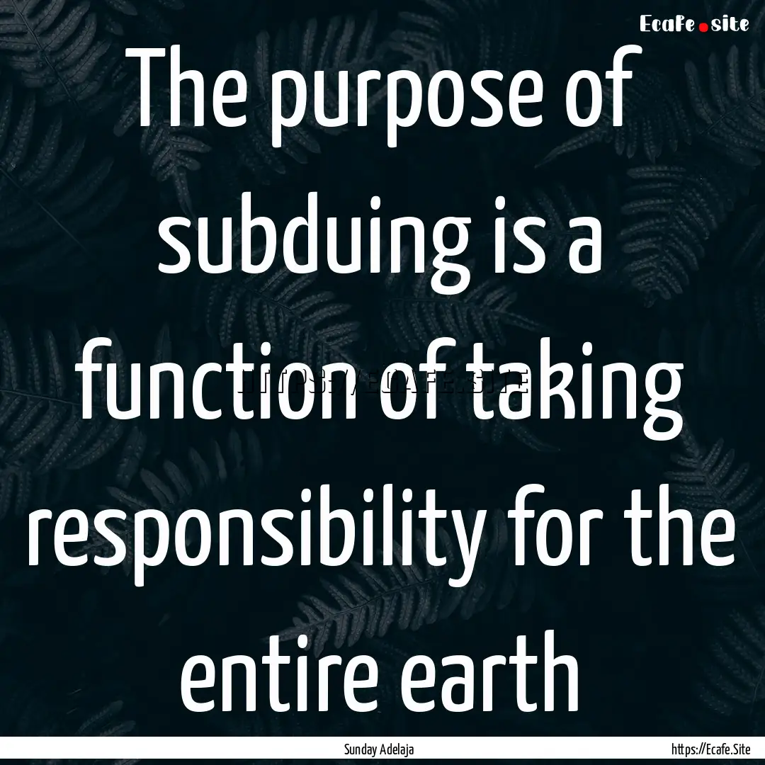 The purpose of subduing is a function of.... : Quote by Sunday Adelaja