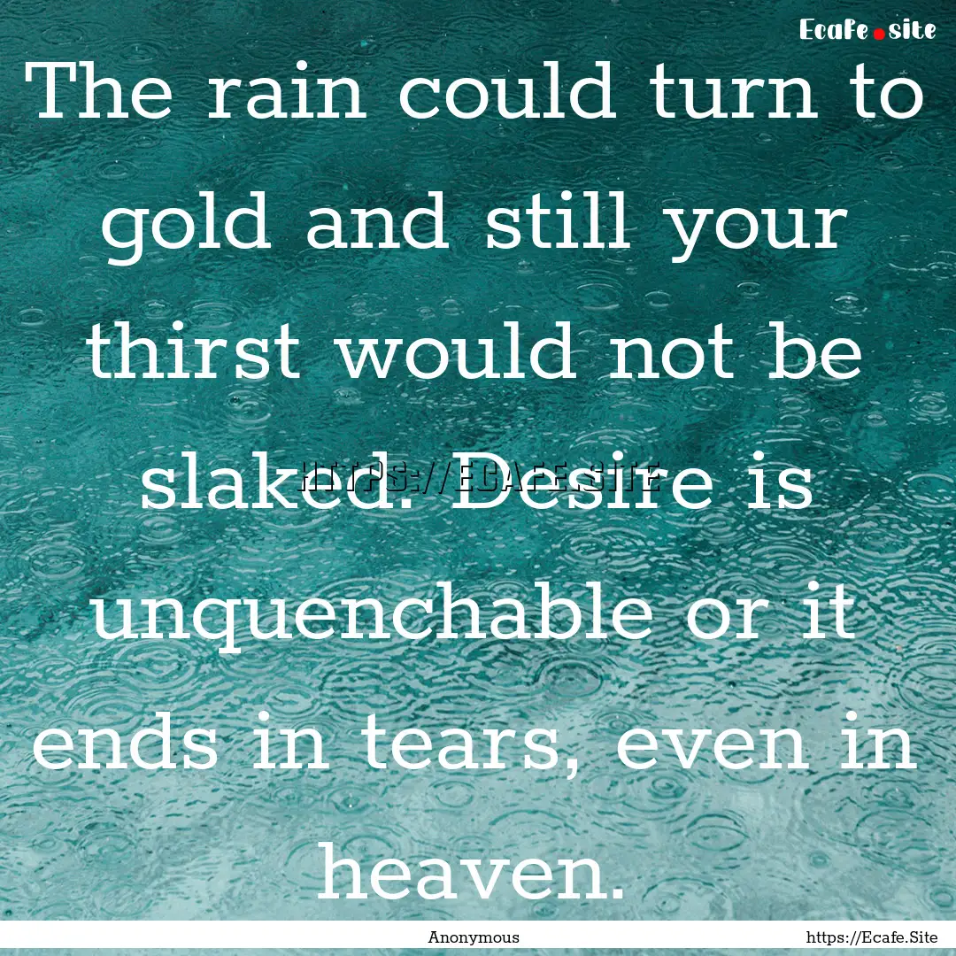 The rain could turn to gold and still your.... : Quote by Anonymous