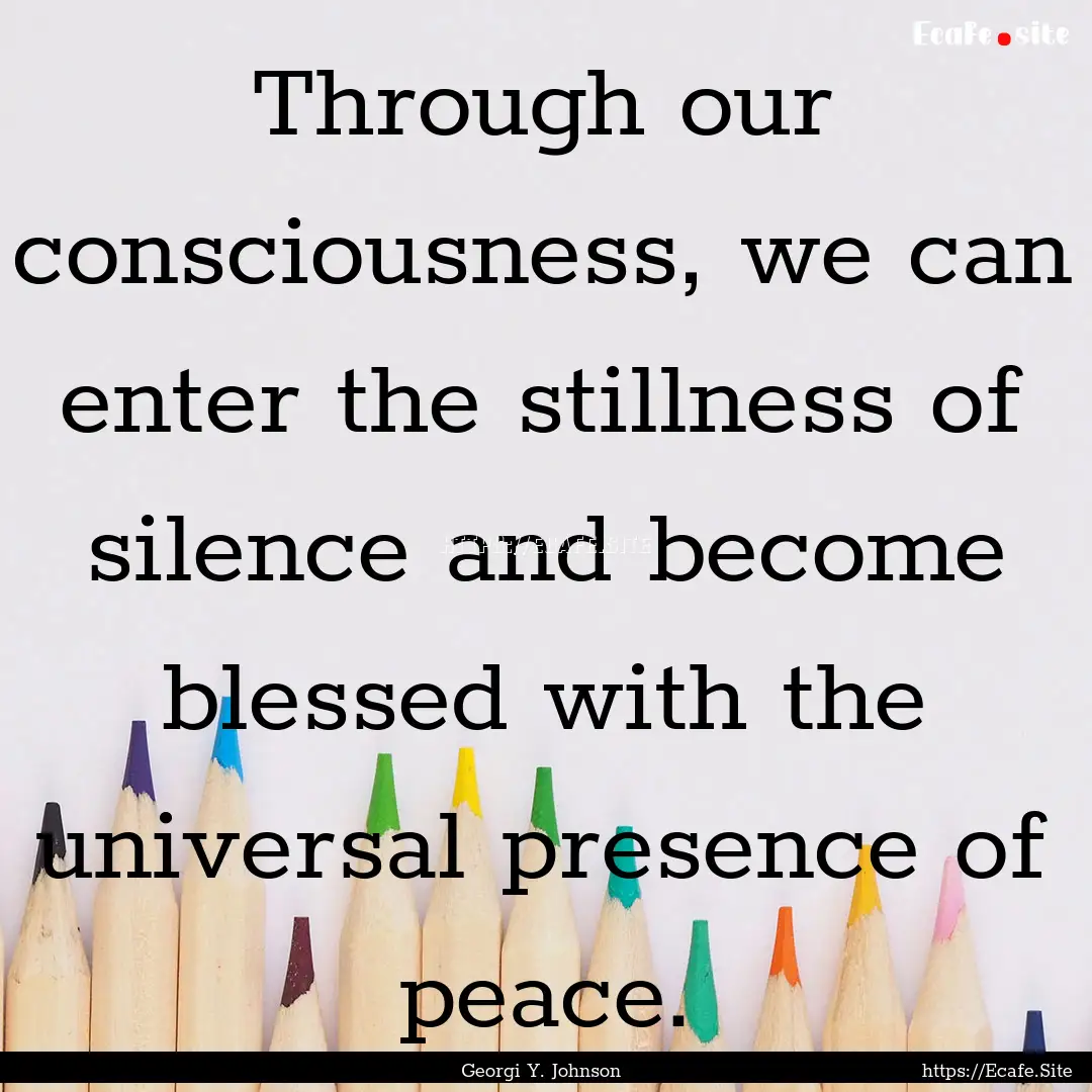 Through our consciousness, we can enter the.... : Quote by Georgi Y. Johnson