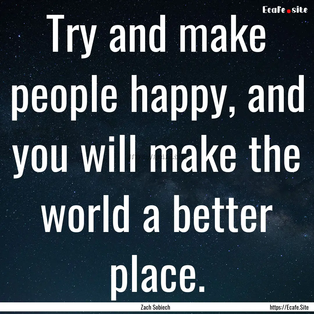 Try and make people happy, and you will make.... : Quote by Zach Sobiech