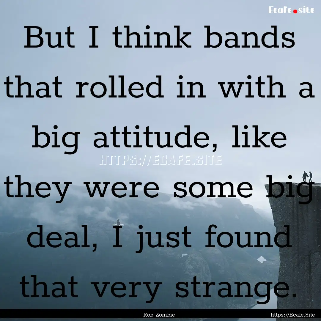 But I think bands that rolled in with a big.... : Quote by Rob Zombie