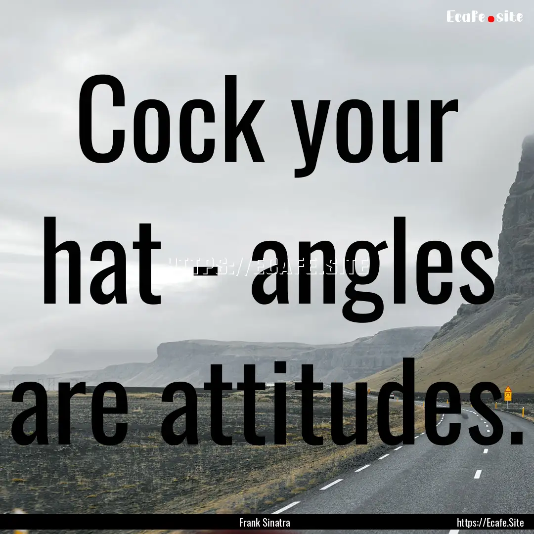 Cock your hat - angles are attitudes. : Quote by Frank Sinatra