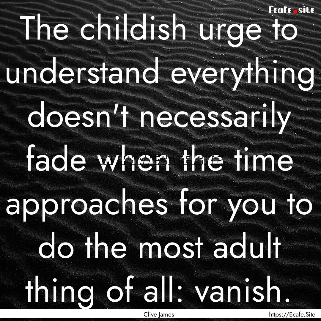 The childish urge to understand everything.... : Quote by Clive James