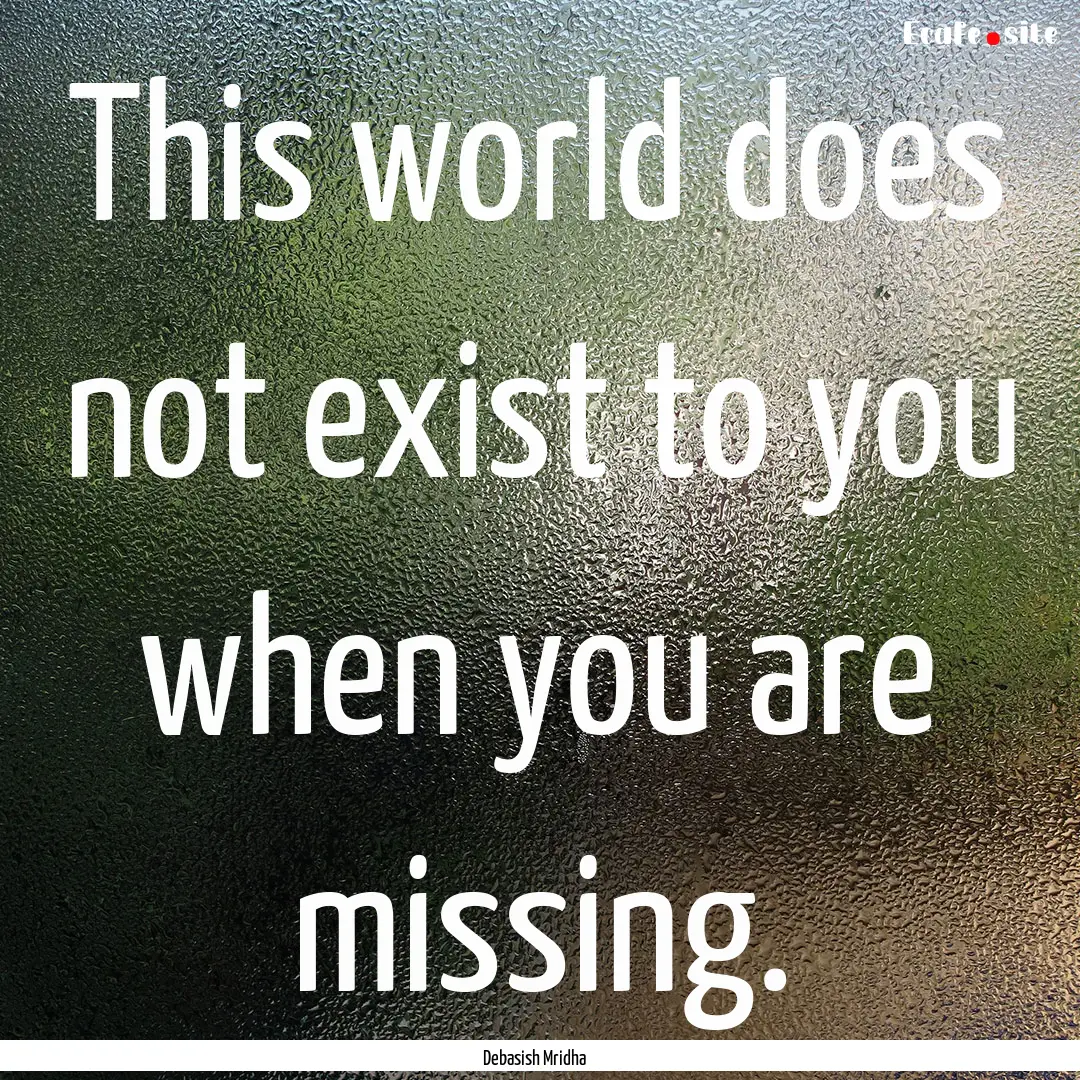 This world does not exist to you when you.... : Quote by Debasish Mridha