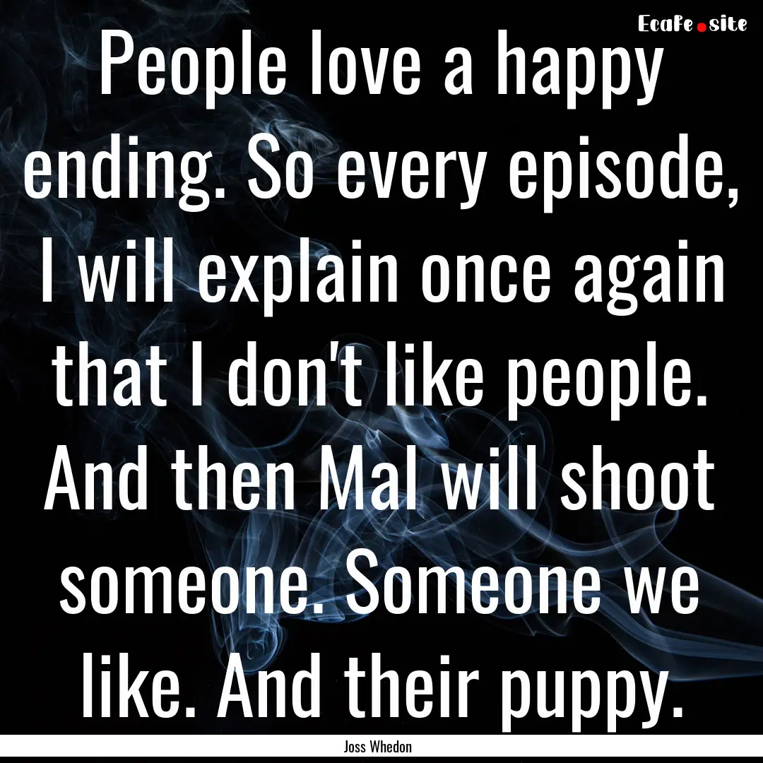 People love a happy ending. So every episode,.... : Quote by Joss Whedon